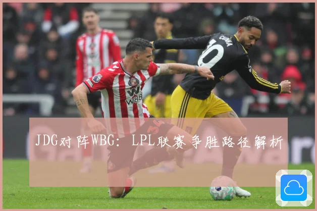 JDG对阵WBG：LPL联赛争胜路径解析