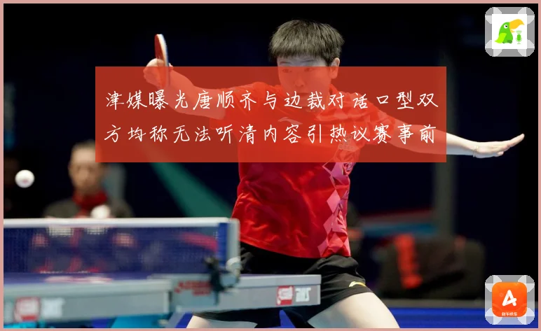 津媒曝光唐顺齐与边裁对话口型双方均称无法听清内容引热议赛事前瞻