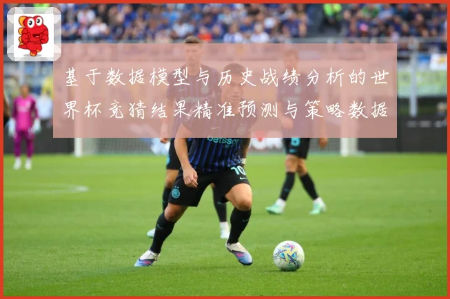 基于数据模型与历史战绩分析的世界杯竞猜结果精准预测与策略数据研判