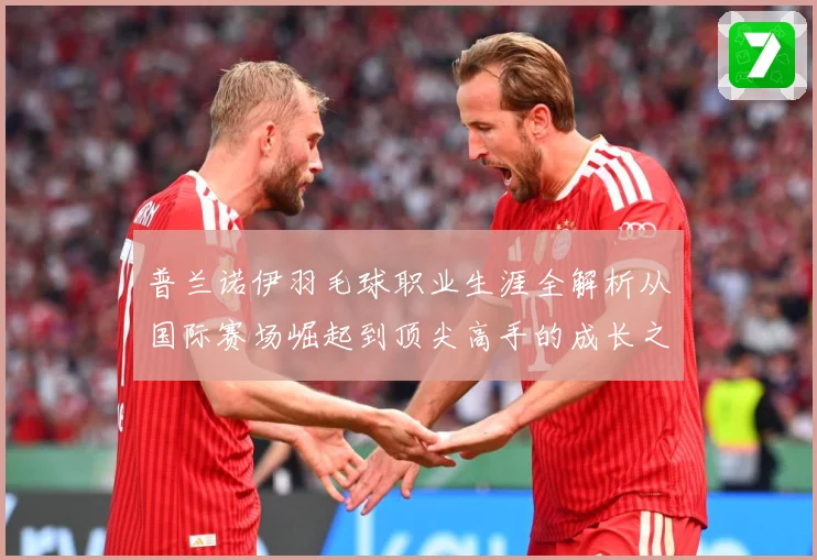 普兰诺伊羽毛球职业生涯全解析从国际赛场崛起到顶尖高手的成长之路
