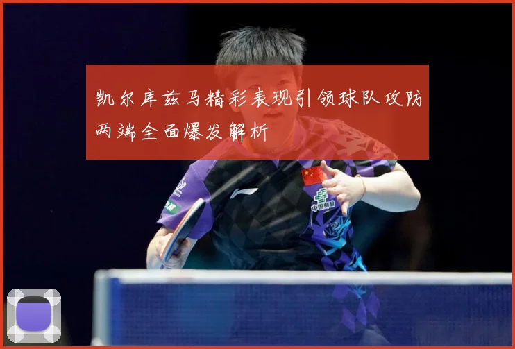 凯尔库兹马精彩表现引领球队攻防两端全面爆发解析