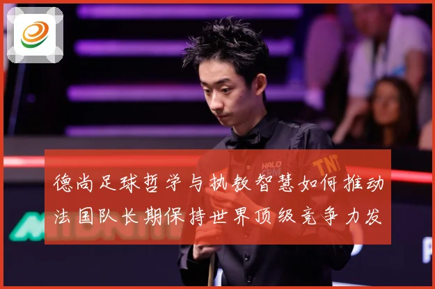 德尚足球哲学与执教智慧如何推动法国队长期保持世界顶级竞争力发展之路
