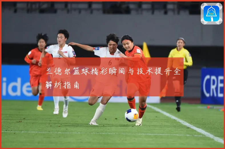 兰德尔篮球精彩瞬间与技术提升全解析指南
