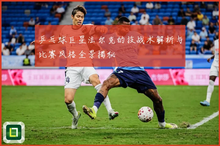 乒乓球巨星法尔克的技战术解析与比赛风格全景揭秘