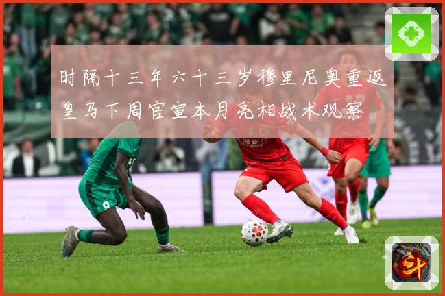 时隔十三年六十三岁穆里尼奥重返皇马下周官宣本月亮相战术观察