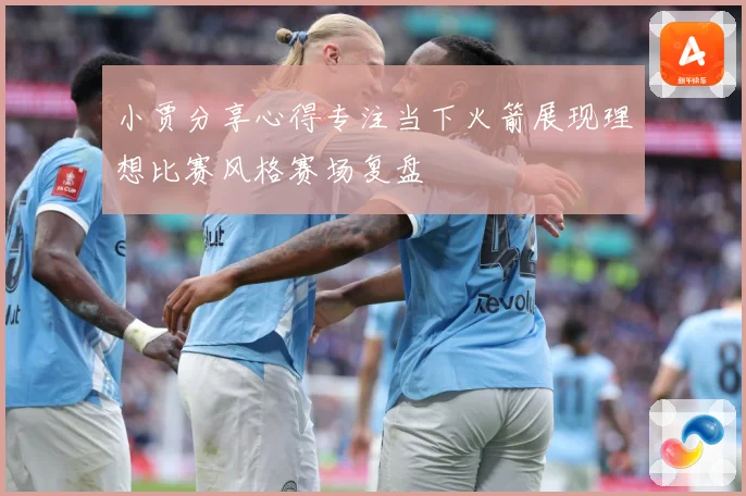 小贾分享心得专注当下火箭展现理想比赛风格赛场复盘