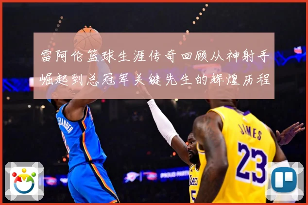 雷阿伦篮球生涯传奇回顾从神射手崛起到总冠军关键先生的辉煌历程