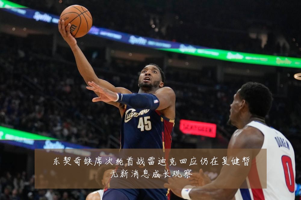 东契奇缺席次轮首战雷迪克回应仍在复健暂无新消息成长观察