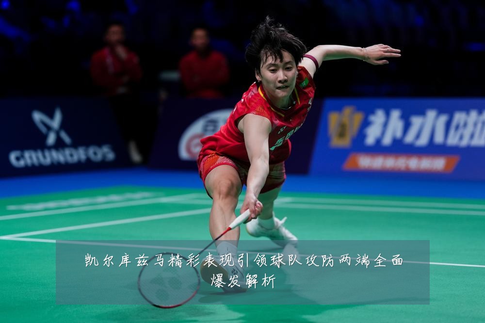 凯尔库兹马精彩表现引领球队攻防两端全面爆发解析