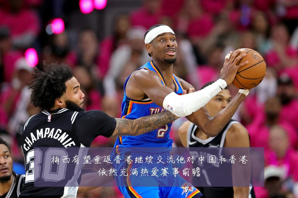 梅西有望重返香港继续交流他对中国和香港依然充满热爱赛事前瞻