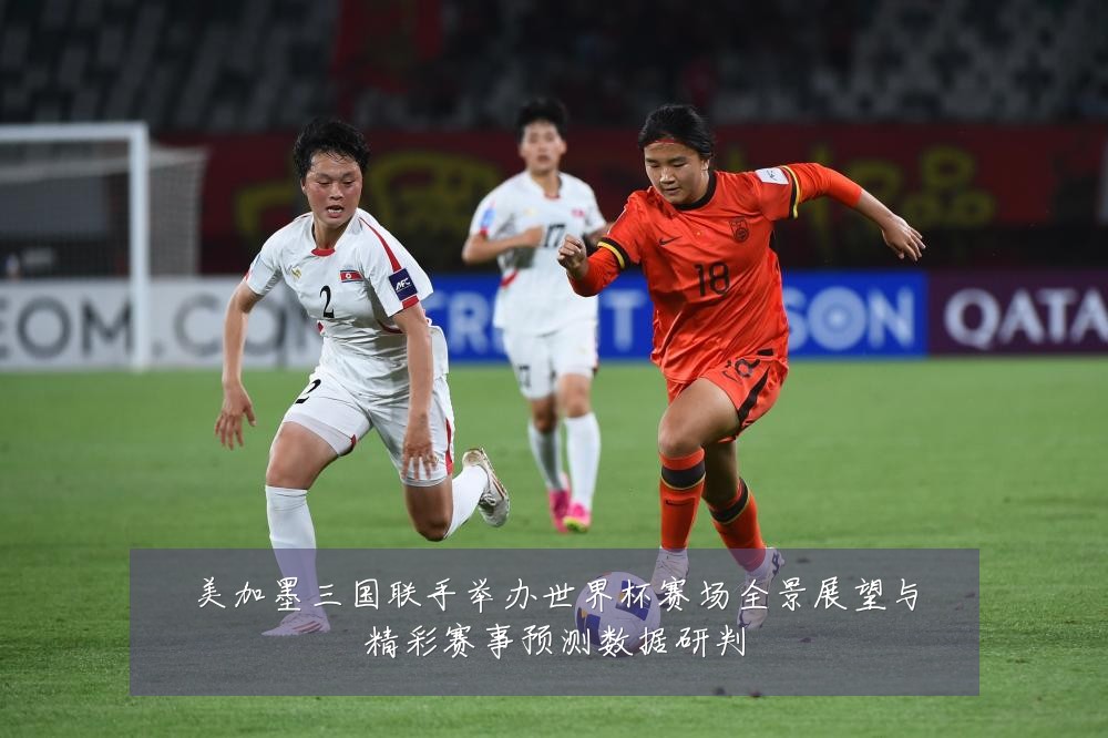 美加墨三国联手举办世界杯赛场全景展望与精彩赛事预测数据研判
