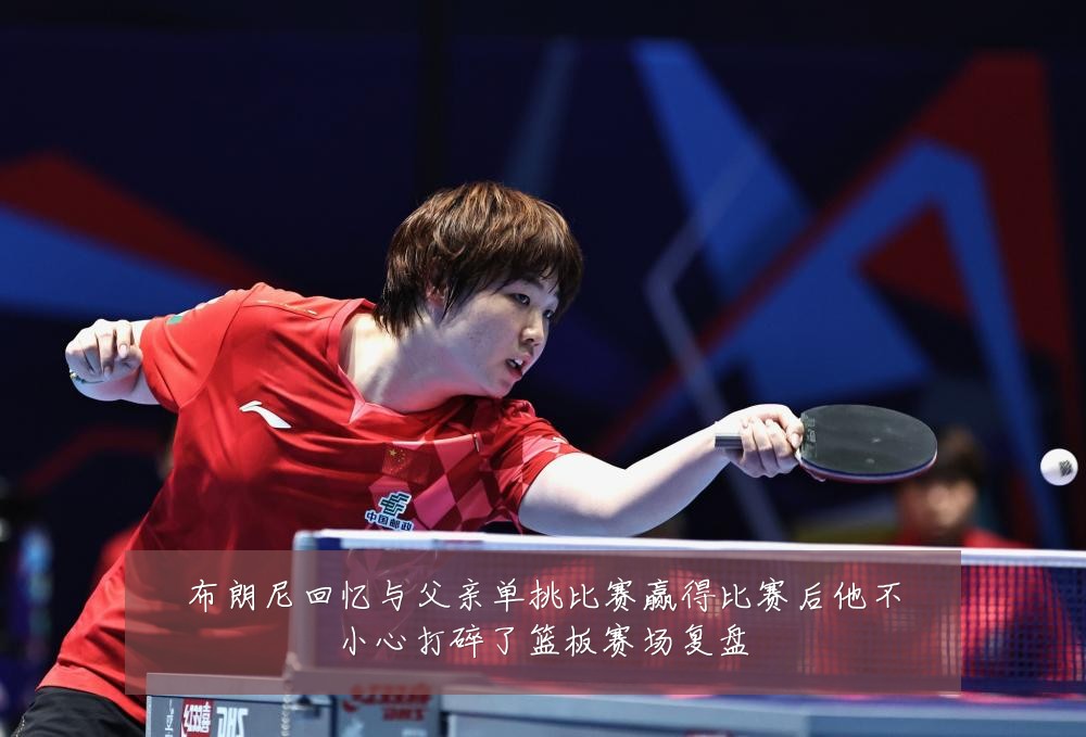 布朗尼回忆与父亲单挑比赛赢得比赛后他不小心打碎了篮板赛场复盘