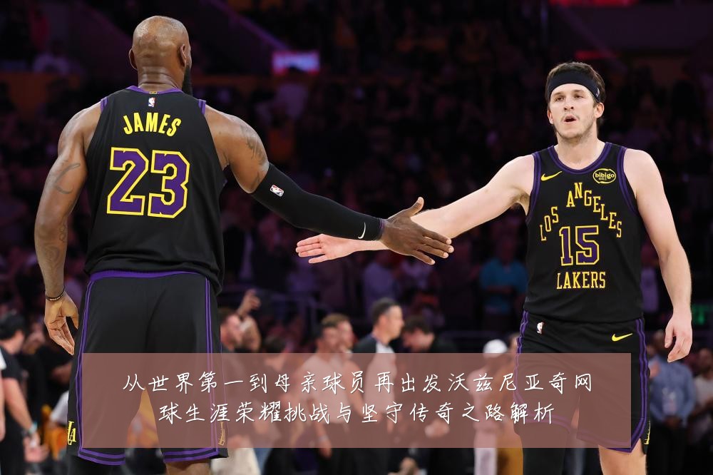 从世界第一到母亲球员再出发沃兹尼亚奇网球生涯荣耀挑战与坚守传奇之路解析