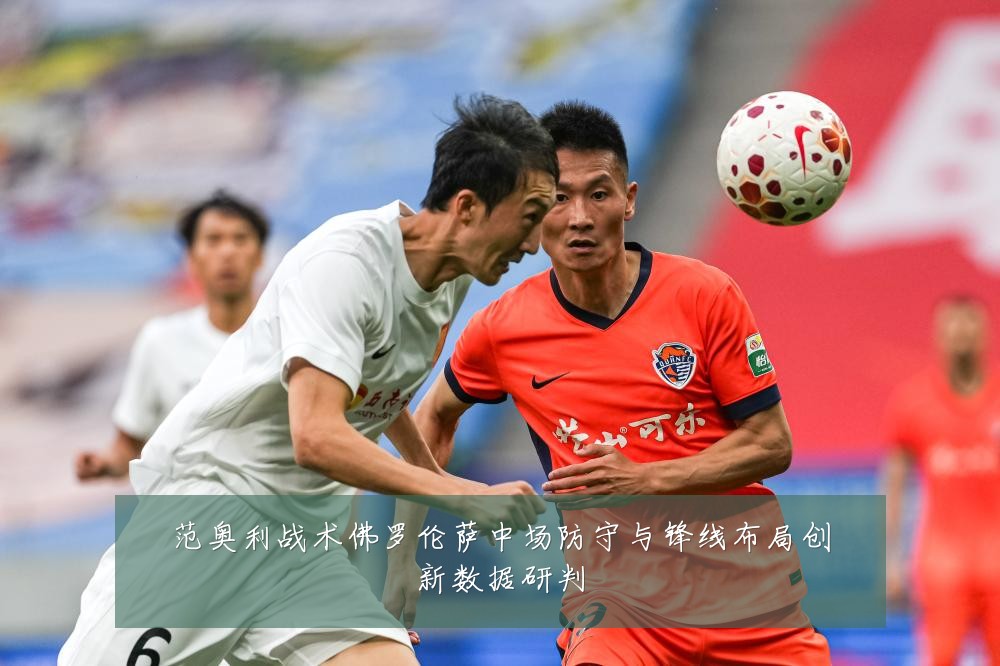 范奥利战术佛罗伦萨中场防守与锋线布局创新数据研判