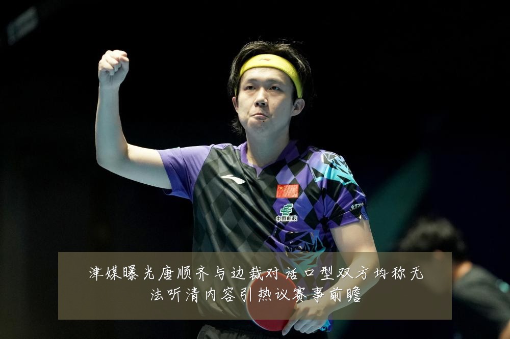 津媒曝光唐顺齐与边裁对话口型双方均称无法听清内容引热议赛事前瞻